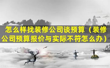 怎么样找装修公司谈预算（装修公司预算报价与实际不符怎么办）