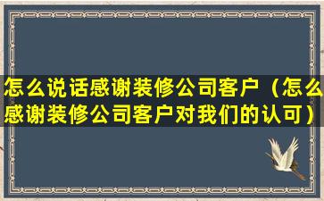 怎么说话感谢装修公司客户（怎么感谢装修公司客户对我们的认可）