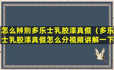 怎么辨别多乐士乳胶漆真假（多乐士乳胶漆真假怎么分视频讲解一下）