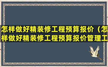 怎样做好精装修工程预算报价（怎样做好精装修工程预算报价管理工作）