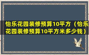 怡乐花园装修预算10平方（怡乐花园装修预算10平方米多少钱）