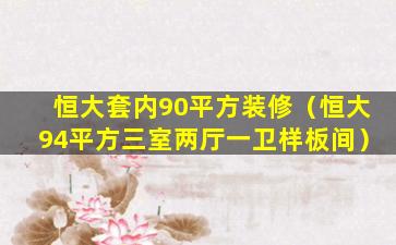 恒大套内90平方装修（恒大94平方三室两厅一卫样板间）