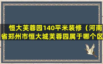 恒大芙蓉园140平米装修（河南省郑州市恒大城芙蓉园属于哪个区）