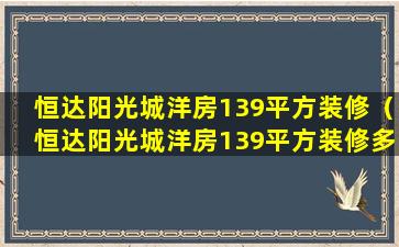 恒达阳光城洋房139平方装修（恒达阳光城洋房139平方装修多少钱）