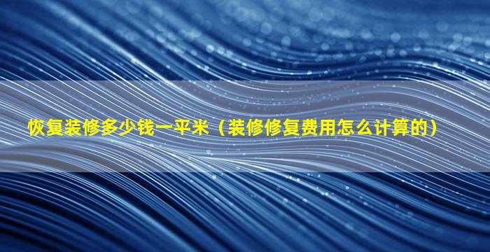 恢复装修多少钱一平米（装修修复费用怎么计算的）