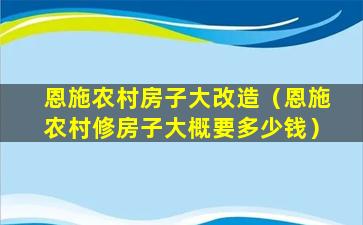 恩施农村房子大改造（恩施农村修房子大概要多少钱）