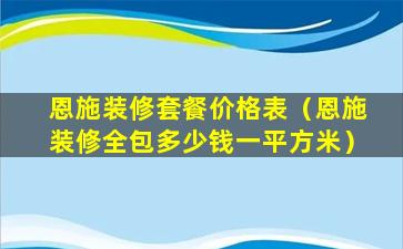 恩施装修套餐价格表（恩施装修全包多少钱一平方米）