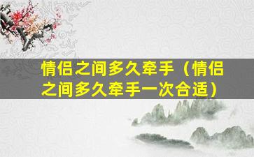 情侣之间多久牵手（情侣之间多久牵手一次合适）