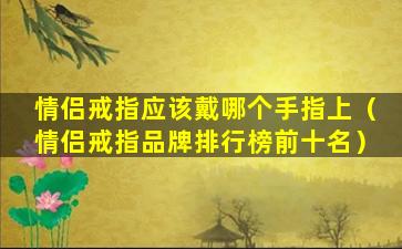 情侣戒指应该戴哪个手指上（情侣戒指品牌排行榜前十名）