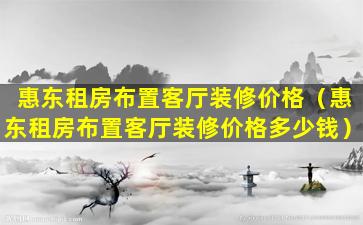 惠东租房布置客厅装修价格（惠东租房布置客厅装修价格多少钱）