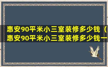 惠安90平米小三室装修多少钱（惠安90平米小三室装修多少钱一个）