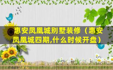 惠安凤凰城别墅装修（惠安凤凰城四期,什么时候开盘）