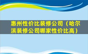 惠州性价比装修公司（哈尔滨装修公司哪家性价比高）