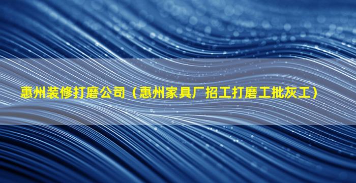 惠州装修打磨公司（惠州家具厂招工打磨工批灰工）