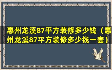 惠州龙溪87平方装修多少钱（惠州龙溪87平方装修多少钱一套）