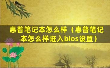 惠普笔记本怎么样（惠普笔记本怎么样进入bios设置）