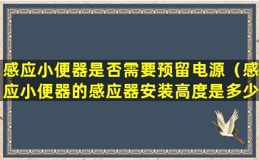 感应小便器是否需要预留电源（感应小便器的感应器安装高度是多少）