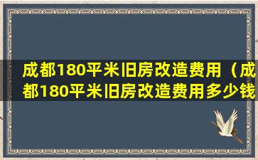 成都180平米旧房改造费用（成都180平米旧房改造费用多少钱）