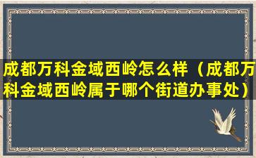 成都万科金域西岭怎么样（成都万科金域西岭属于哪个街道办事处）