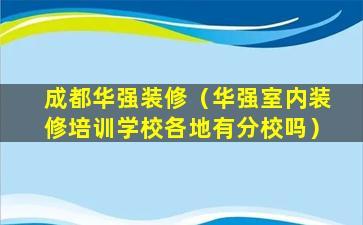 成都华强装修（华强室内装修培训学校各地有分校吗）