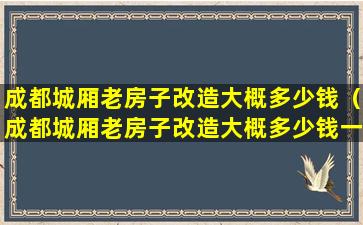 成都城厢老房子改造大概多少钱（成都城厢老房子改造大概多少钱一平方）