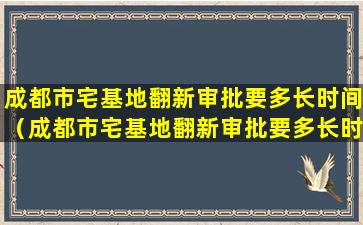 成都市宅基地翻新审批要多长时间（成都市宅基地翻新审批要多长时间完成）