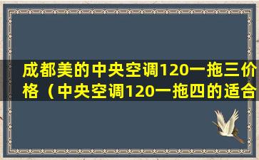 成都美的中央空调120一拖三价格（中央空调120一拖四的适合多大空间）