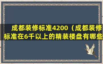 成都装修标准4200（成都装修标准在6千以上的精装楼盘有哪些）