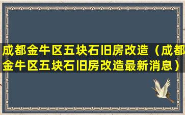 成都金牛区五块石旧房改造（成都金牛区五块石旧房改造最新消息）