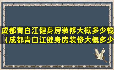 成都青白江健身房装修大概多少钱（成都青白江健身房装修大概多少钱一平方）