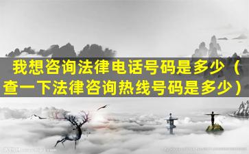 我想咨询法律电话号码是多少（查一下法律咨询热线号码是多少）