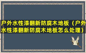 户外水性漆翻新防腐木地板（户外水性漆翻新防腐木地板怎么处理）