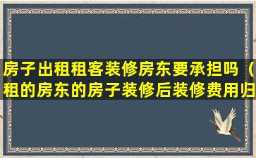 房子出租租客装修房东要承担吗（租的房东的房子装修后装修费用归谁所有）