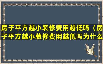 房子平方越小装修费用越低吗（房子平方越小装修费用越低吗为什么）