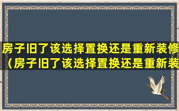 房子旧了该选择置换还是重新装修（房子旧了该选择置换还是重新装修好）