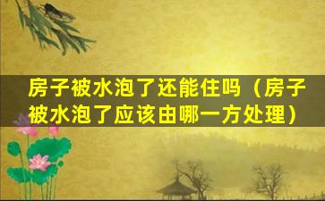 房子被水泡了还能住吗（房子被水泡了应该由哪一方处理）