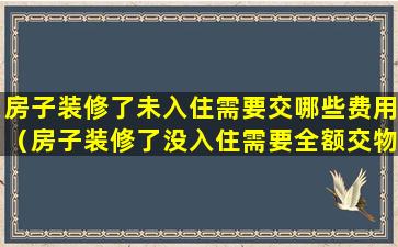 房子装修了未入住需要交哪些费用（房子装修了没入住需要全额交物业费吗）