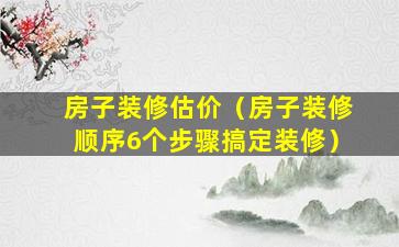 房子装修估价（房子装修顺序6个步骤搞定装修）