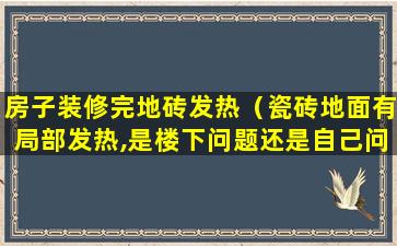 房子装修完地砖发热（瓷砖地面有局部发热,是楼下问题还是自己问题多）