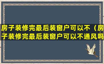 房子装修完最后装窗户可以不（房子装修完最后装窗户可以不通风吗）