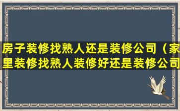 房子装修找熟人还是装修公司（家里装修找熟人装修好还是装修公司好）