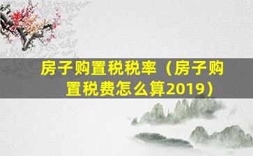 房子购置税税率（房子购置税费怎么算2019）