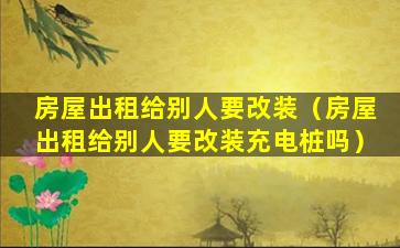 房屋出租给别人要改装（房屋出租给别人要改装充电桩吗）