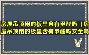 房屋吊顶用的板里含有甲醛吗（房屋吊顶用的板里含有甲醛吗安全吗）