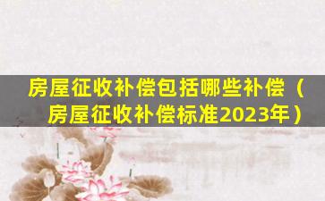 房屋征收补偿包括哪些补偿（房屋征收补偿标准2023年）