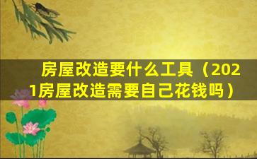 房屋改造要什么工具（2021房屋改造需要自己花钱吗）