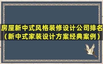 房屋新中式风格装修设计公司排名（新中式家装设计方案经典案例）