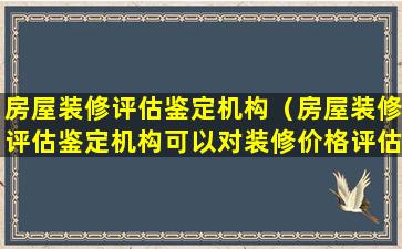 房屋装修评估鉴定机构（房屋装修评估鉴定机构可以对装修价格评估吗）