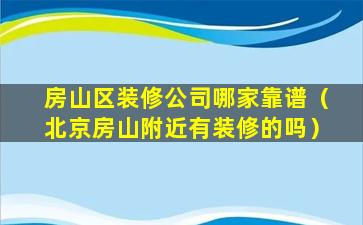 房山区装修公司哪家靠谱（北京房山附近有装修的吗）