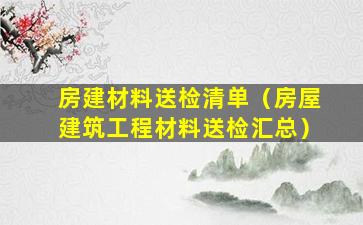 房建材料送检清单（房屋建筑工程材料送检汇总）